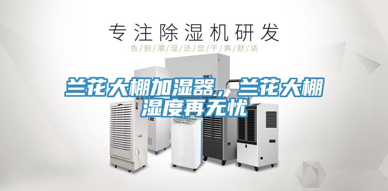 蘭花大棚加濕器，蘭花大棚濕度再無(wú)憂