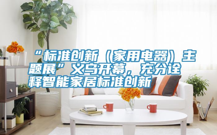 “標(biāo)準(zhǔn)創(chuàng)新（家用電器）主題展”義烏開(kāi)幕，充分詮釋智能家居標(biāo)準(zhǔn)創(chuàng)新