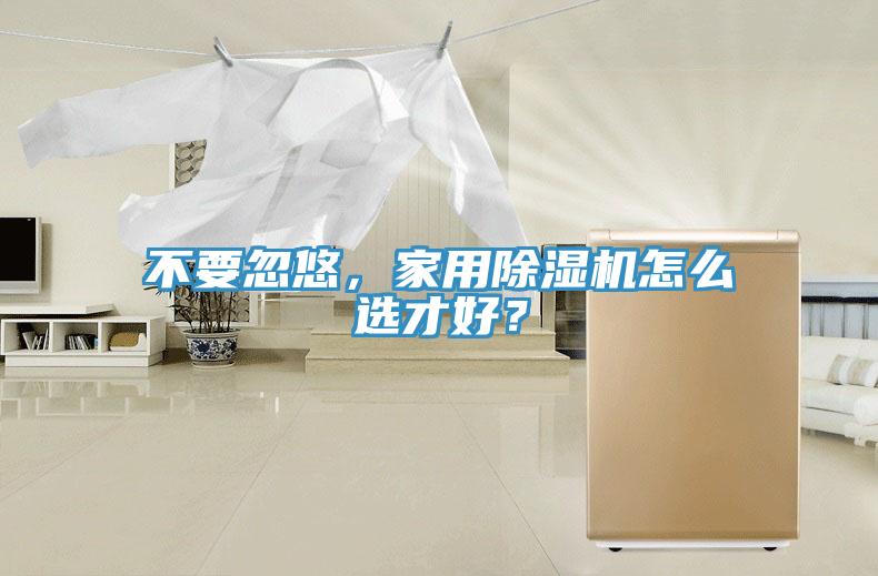 不要忽悠，家用除濕機(jī)怎么選才好？