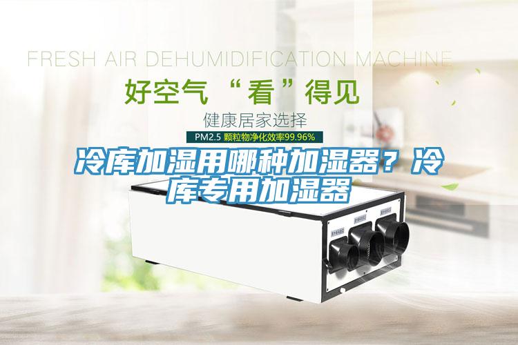 冷庫加濕用哪種加濕器？冷庫專用加濕器