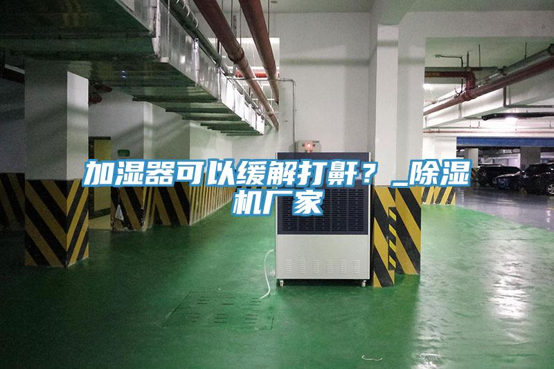 加濕器可以緩解打鼾？_除濕機(jī)廠家