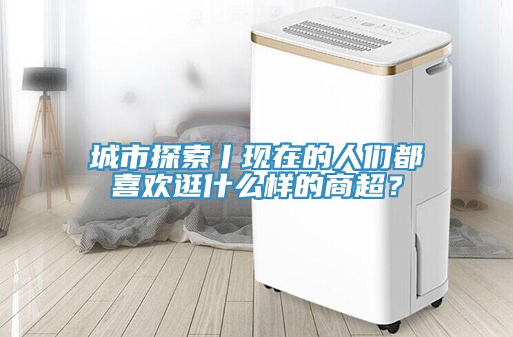 城市探索丨現(xiàn)在的人們都喜歡逛什么樣的商超？