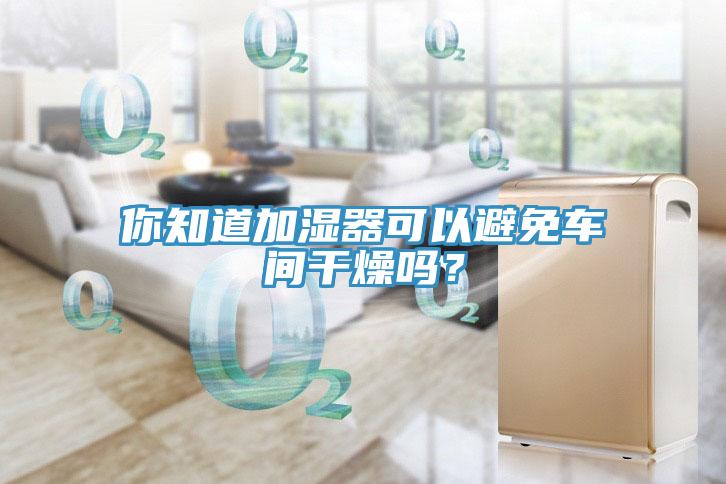 你知道加濕器可以避免車間干燥嗎？