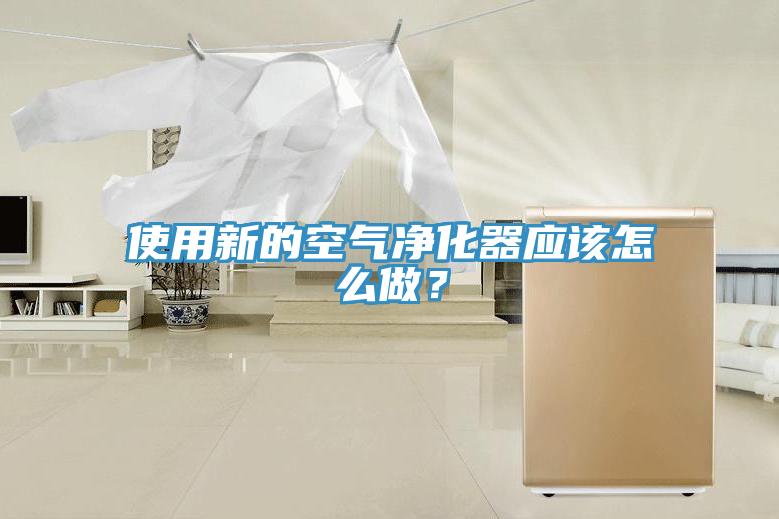 使用新的空氣凈化器應(yīng)該怎么做？