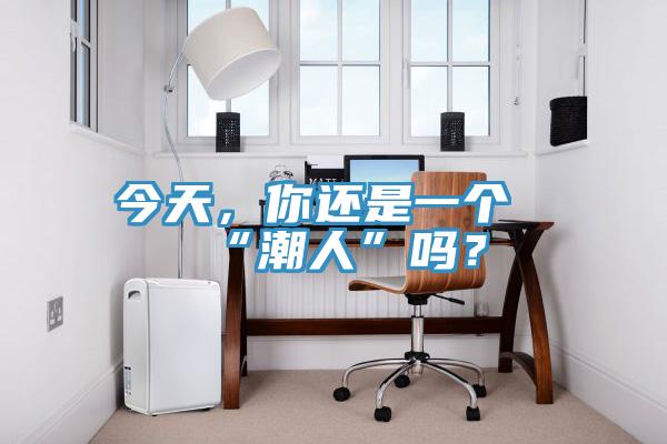 今天，你還是一個“潮人”嗎？