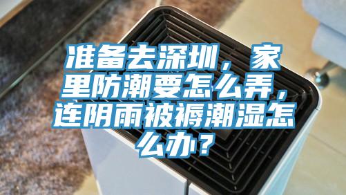 準(zhǔn)備去深圳，家里防潮要怎么弄，連陰雨被褥潮濕怎么辦？