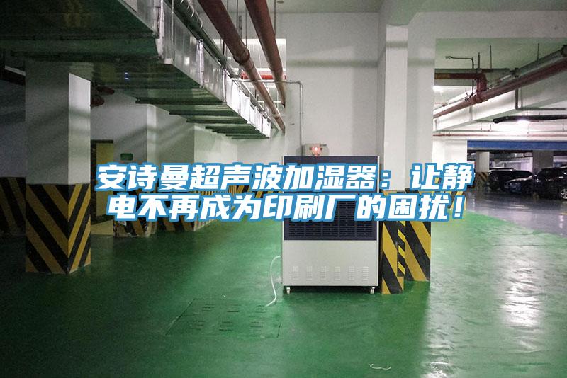 安詩(shī)曼超聲波加濕器：讓靜電不再成為印刷廠的困擾！