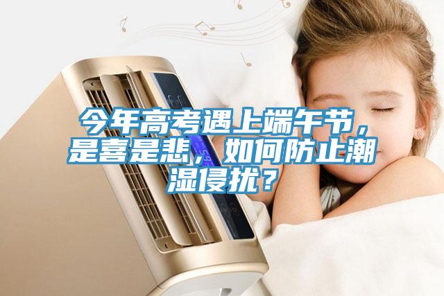 今年高考遇上端午節(jié)，是喜是悲，如何防止潮濕侵擾？