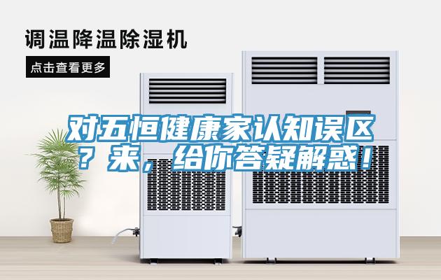 對五恒健康家認知誤區(qū)？來，給你答疑解惑！
