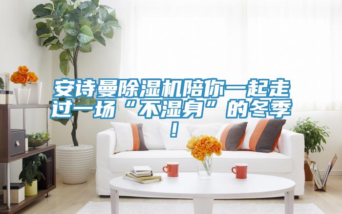 安詩曼除濕機陪你一起走過一場“不濕身”的冬季！