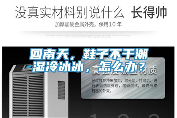 回南天，鞋子不干潮濕冷冰冰，怎么辦？
