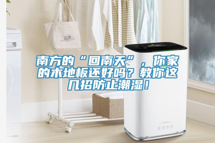 南方的“回南天”，你家的木地板還好嗎？教你這幾招防止潮濕！