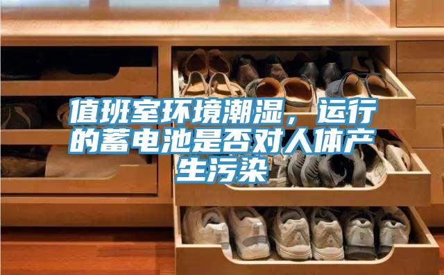 值班室環(huán)境潮濕，運(yùn)行的蓄電池是否對(duì)人體產(chǎn)生污染