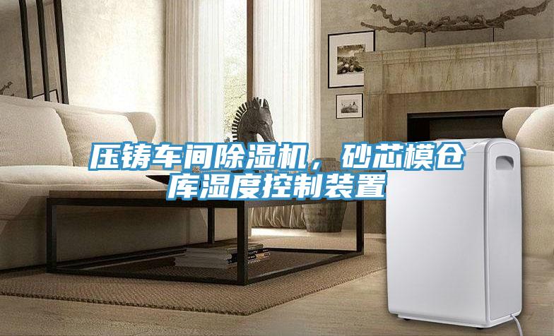 壓鑄車間除濕機，砂芯模倉庫濕度控制裝置
