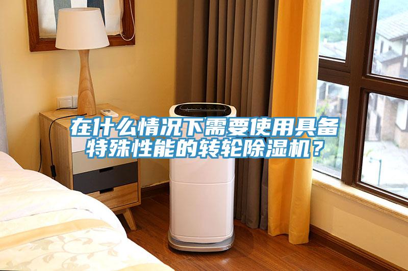 在什么情況下需要使用具備特殊性能的轉(zhuǎn)輪除濕機(jī)？
