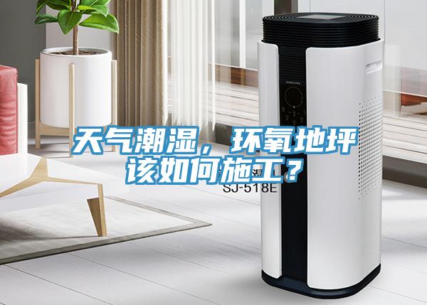 天氣潮濕，環(huán)氧地坪該如何施工？