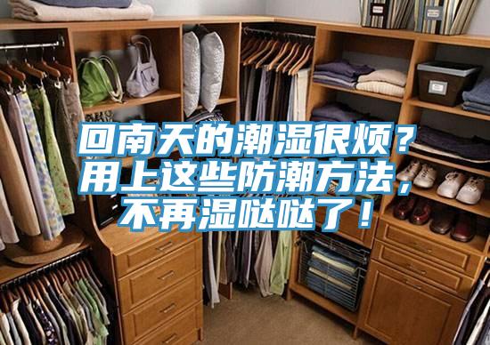 回南天的潮濕很煩？用上這些防潮方法，不再濕噠噠了！