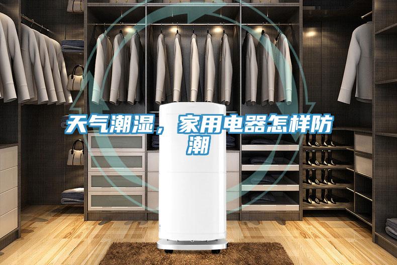 天氣潮濕，家用電器怎樣防潮