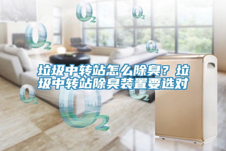 垃圾中轉(zhuǎn)站怎么除臭？垃圾中轉(zhuǎn)站除臭裝置要選對(duì)