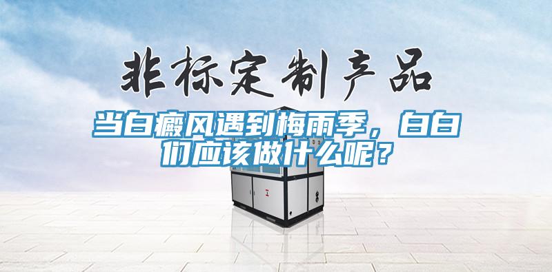 當白癜風遇到梅雨季，白白們應(yīng)該做什么呢？