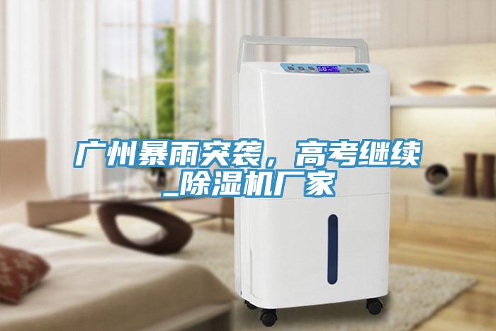 廣州暴雨突襲，高考繼續(xù)_除濕機(jī)廠家