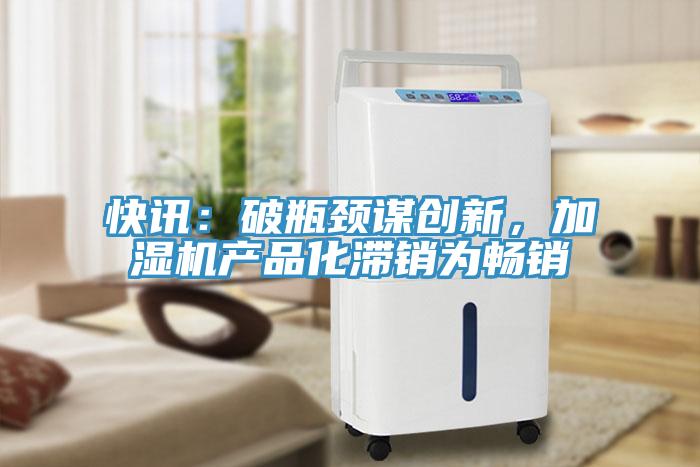 快訊：破瓶頸謀創(chuàng)新，加濕機產(chǎn)品化滯銷為暢銷