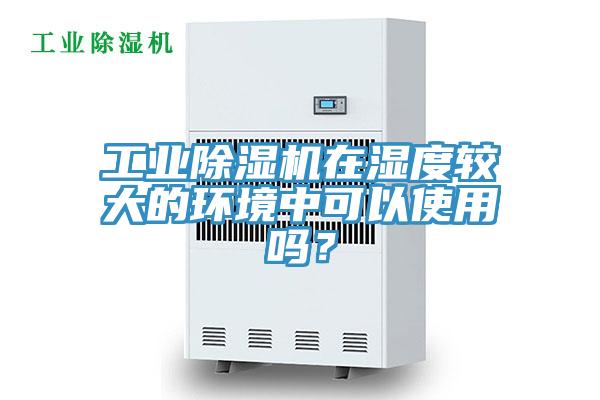 工業(yè)除濕機(jī)在濕度較大的環(huán)境中可以使用嗎？