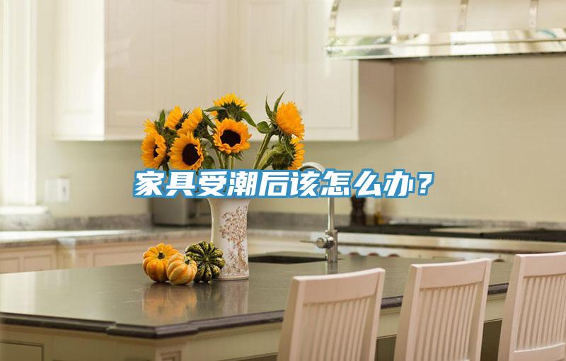 家具受潮后該怎么辦？