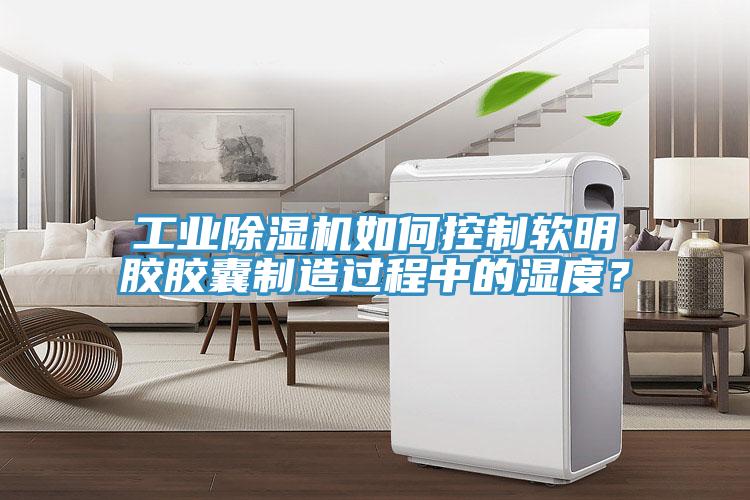 工業(yè)除濕機(jī)如何控制軟明膠膠囊制造過(guò)程中的濕度？