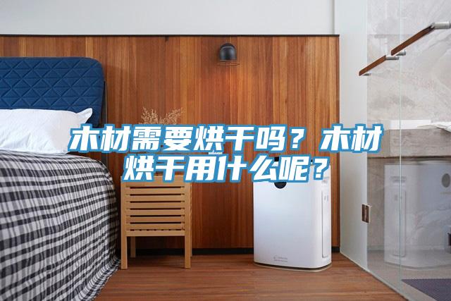 木材需要烘干嗎？木材烘干用什么呢？