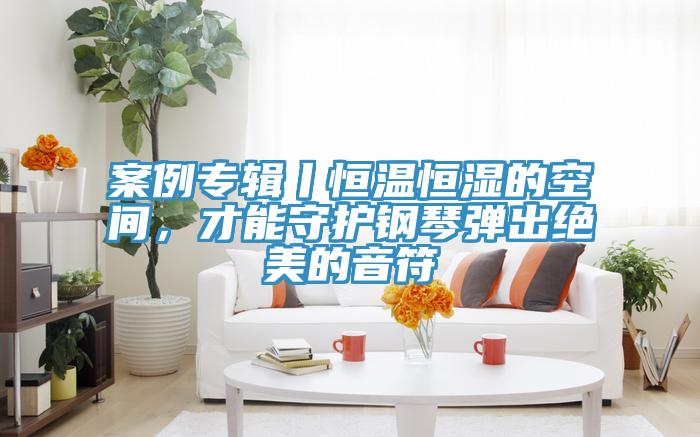 案例專輯丨恒溫恒濕的空間，才能守護鋼琴彈出絕美的音符