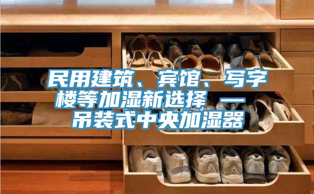 民用建筑、賓館、寫字樓等加濕新選擇 — 吊裝式中央加濕器