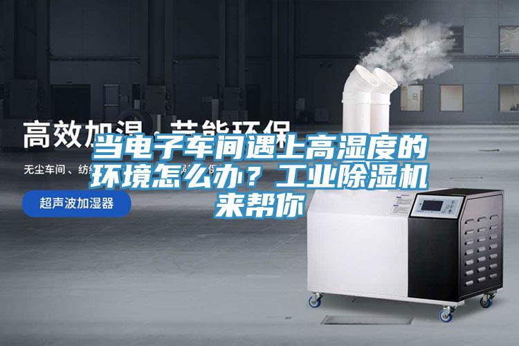 當電子車間遇上高濕度的環(huán)境怎么辦？工業(yè)除濕機來幫你