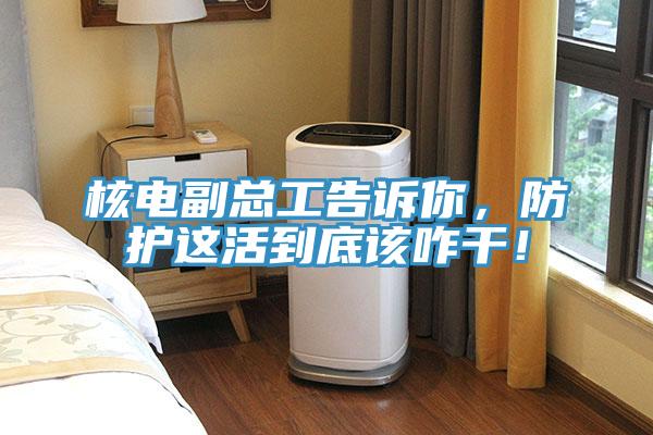 核電副總工告訴你，防護(hù)這活到底該咋干！