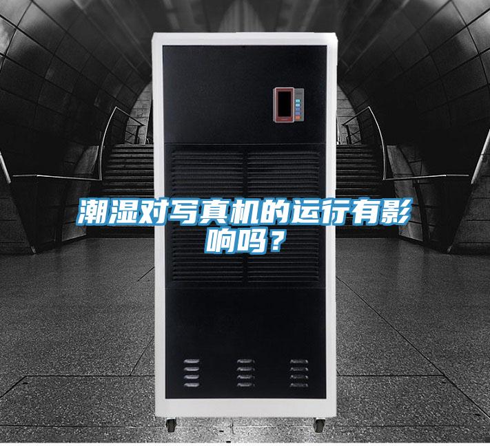 潮濕對(duì)寫(xiě)真機(jī)的運(yùn)行有影響嗎？