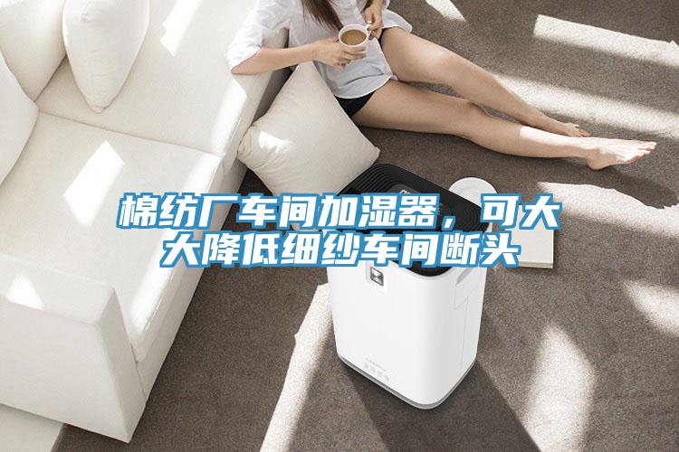 棉紡廠車間加濕器，可大大降低細(xì)紗車間斷頭