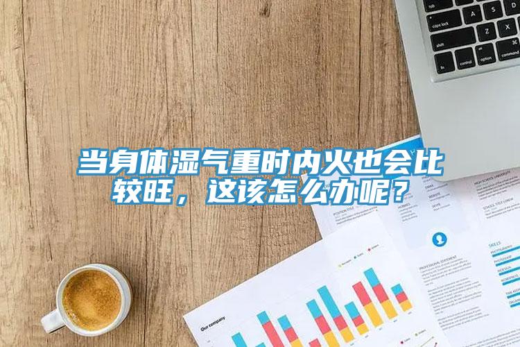 當身體濕氣重時內(nèi)火也會比較旺，這該怎么辦呢？