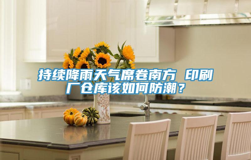 持續(xù)降雨天氣席卷南方 印刷廠倉庫該如何防潮？