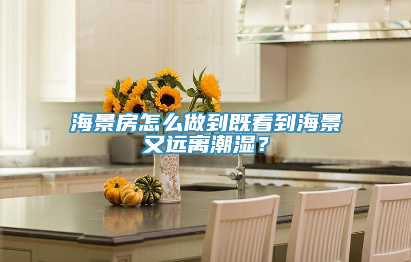 海景房怎么做到既看到海景又遠離潮濕？