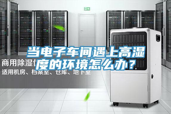 當電子車間遇上高濕度的環(huán)境怎么辦？