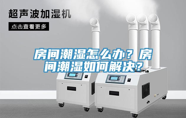 房間潮濕怎么辦？房間潮濕如何解決？