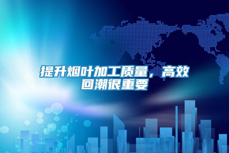 提升煙葉加工質(zhì)量，高效回潮很重要