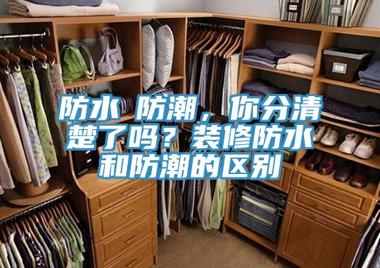 防水≠防潮，你分清楚了嗎？裝修防水和防潮的區(qū)別
