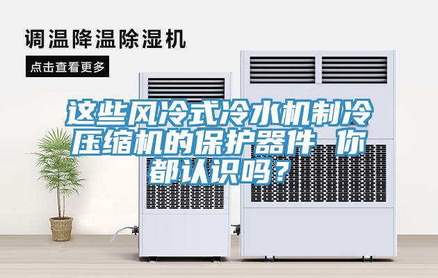 這些風(fēng)冷式冷水機制冷壓縮機的保護器件 你都認識嗎？
