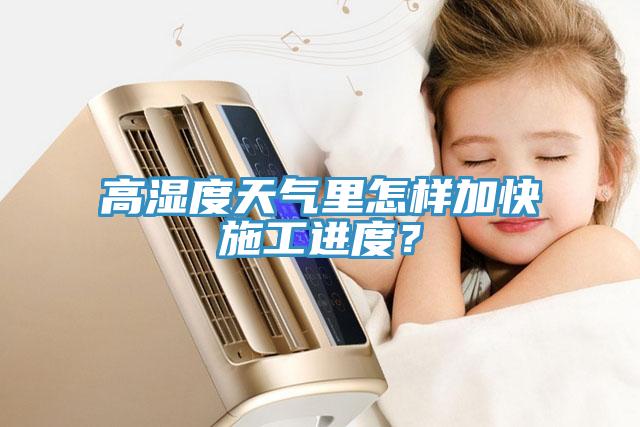 高濕度天氣里怎樣加快施工進度？