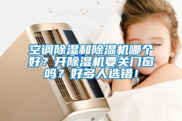 空調(diào)除濕和除濕機(jī)哪個(gè)好？開(kāi)除濕機(jī)要關(guān)門(mén)窗嗎？好多人選錯(cuò)！