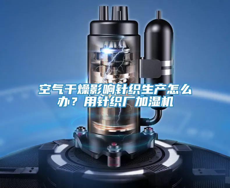 空氣干燥影響針織生產(chǎn)怎么辦？用針織廠加濕機