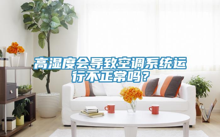 高濕度會導(dǎo)致空調(diào)系統(tǒng)運行不正常嗎？