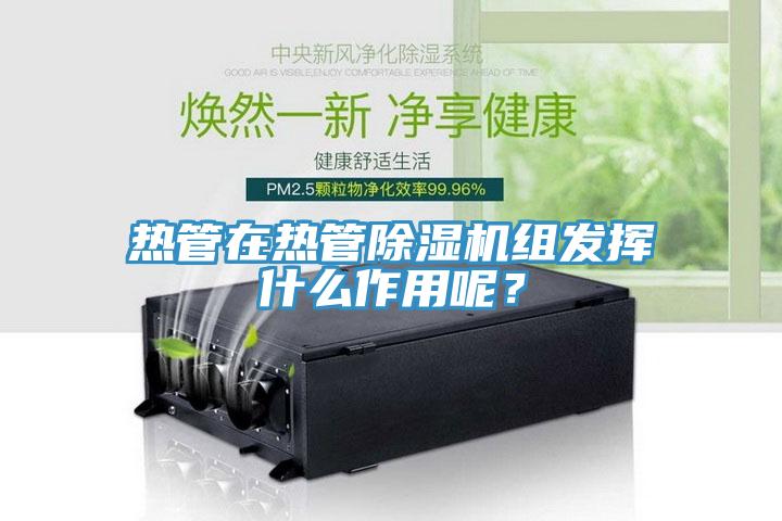 熱管在熱管除濕機(jī)組發(fā)揮什么作用呢？