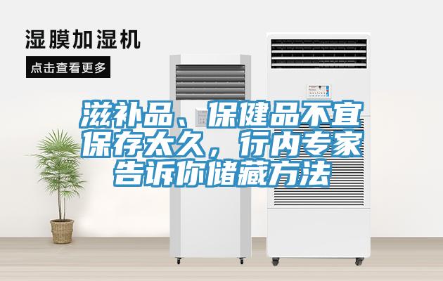 滋補(bǔ)品、保健品不宜保存太久，行內(nèi)專家告訴你儲(chǔ)藏方法